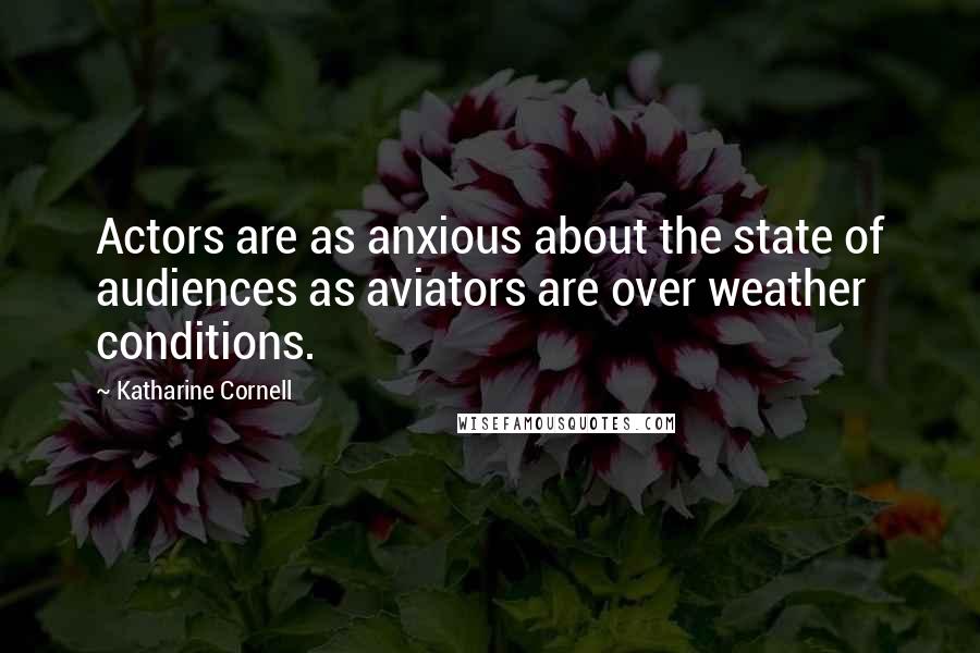 Katharine Cornell Quotes: Actors are as anxious about the state of audiences as aviators are over weather conditions.