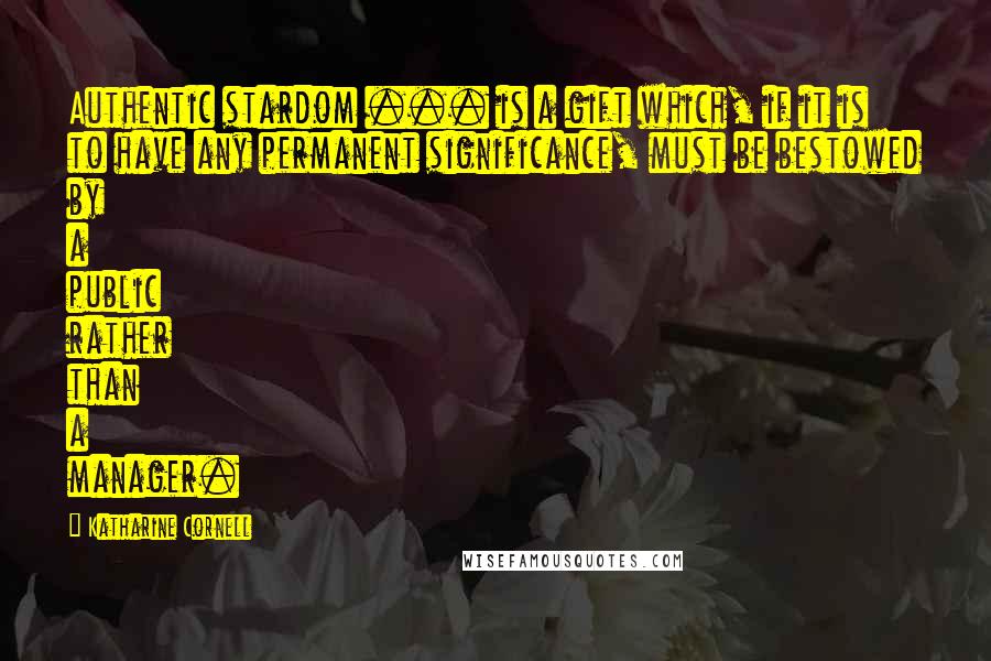 Katharine Cornell Quotes: Authentic stardom ... is a gift which, if it is to have any permanent significance, must be bestowed by a public rather than a manager.
