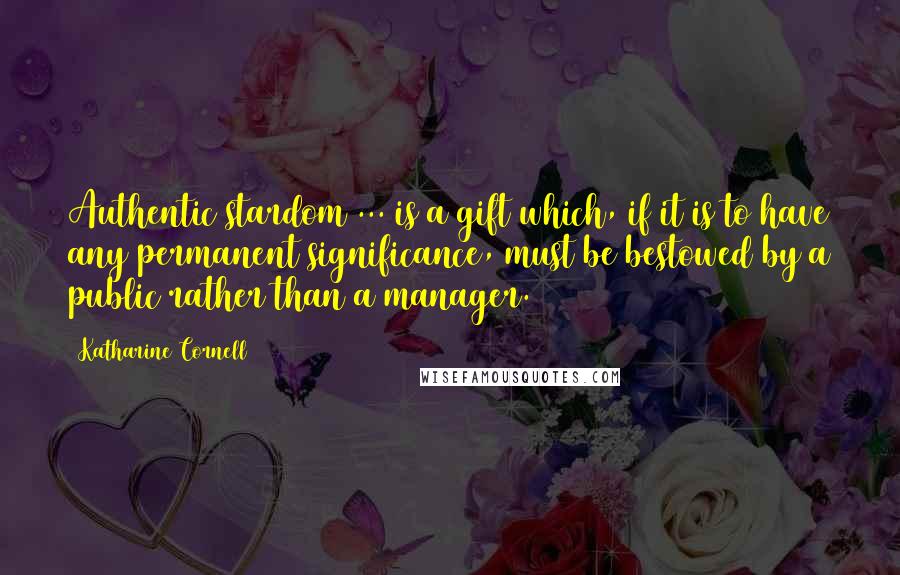 Katharine Cornell Quotes: Authentic stardom ... is a gift which, if it is to have any permanent significance, must be bestowed by a public rather than a manager.