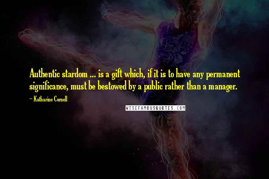 Katharine Cornell Quotes: Authentic stardom ... is a gift which, if it is to have any permanent significance, must be bestowed by a public rather than a manager.