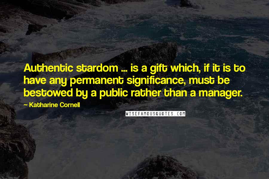 Katharine Cornell Quotes: Authentic stardom ... is a gift which, if it is to have any permanent significance, must be bestowed by a public rather than a manager.