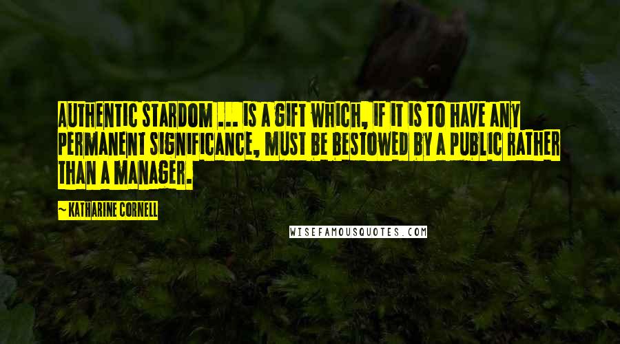 Katharine Cornell Quotes: Authentic stardom ... is a gift which, if it is to have any permanent significance, must be bestowed by a public rather than a manager.