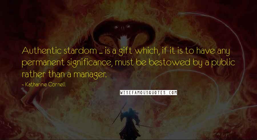 Katharine Cornell Quotes: Authentic stardom ... is a gift which, if it is to have any permanent significance, must be bestowed by a public rather than a manager.