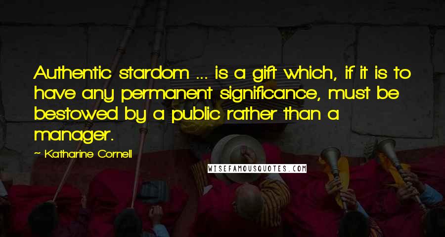 Katharine Cornell Quotes: Authentic stardom ... is a gift which, if it is to have any permanent significance, must be bestowed by a public rather than a manager.