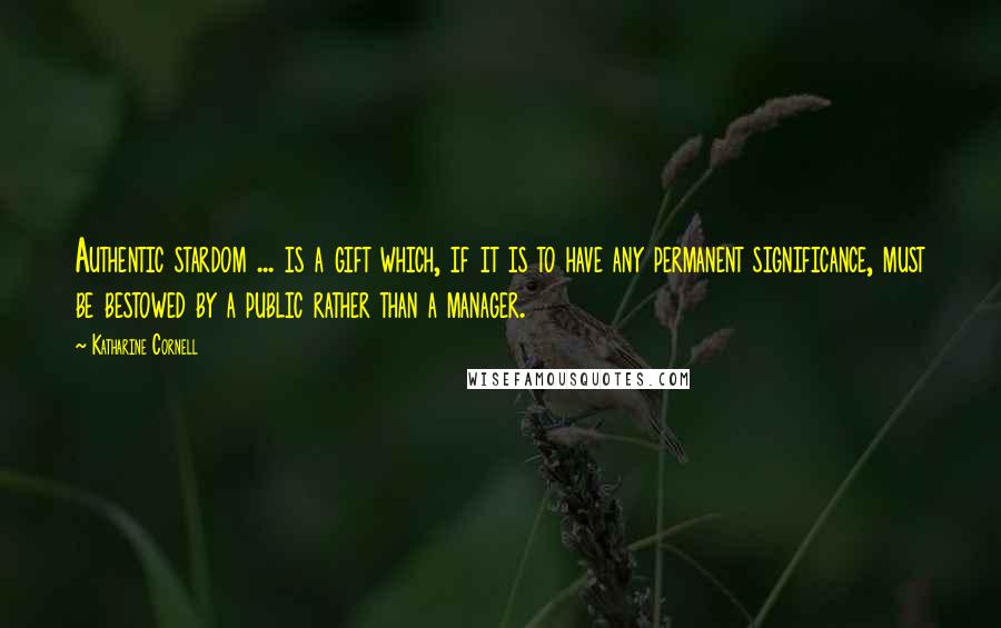 Katharine Cornell Quotes: Authentic stardom ... is a gift which, if it is to have any permanent significance, must be bestowed by a public rather than a manager.