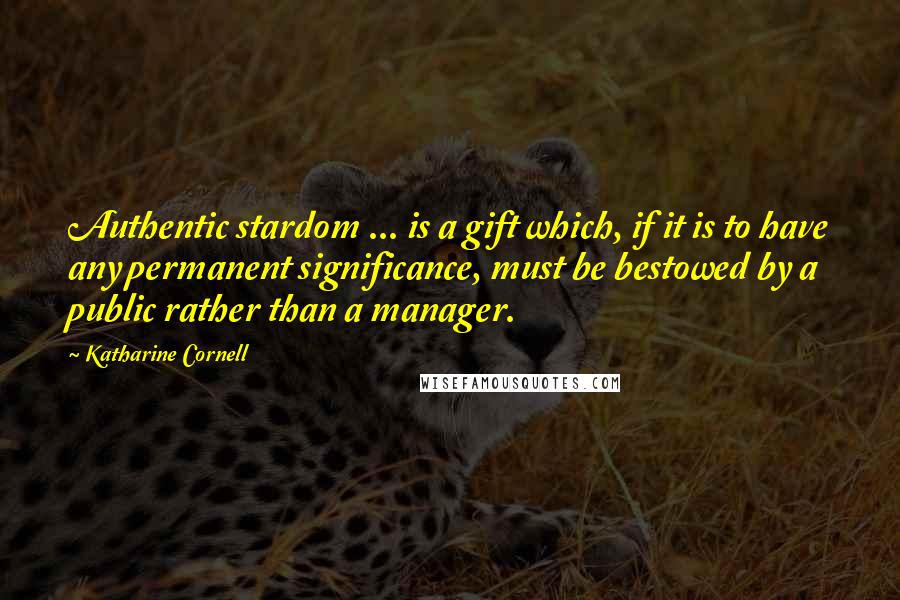 Katharine Cornell Quotes: Authentic stardom ... is a gift which, if it is to have any permanent significance, must be bestowed by a public rather than a manager.