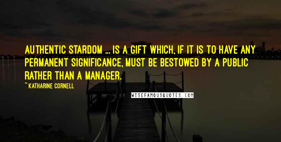 Katharine Cornell Quotes: Authentic stardom ... is a gift which, if it is to have any permanent significance, must be bestowed by a public rather than a manager.