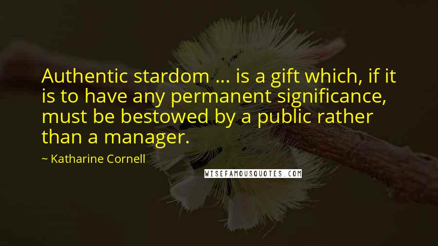 Katharine Cornell Quotes: Authentic stardom ... is a gift which, if it is to have any permanent significance, must be bestowed by a public rather than a manager.