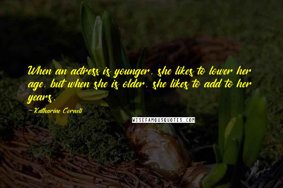 Katharine Cornell Quotes: When an actress is younger, she likes to lower her age, but when she is older, she likes to add to her years.