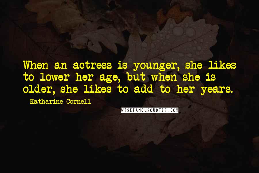 Katharine Cornell Quotes: When an actress is younger, she likes to lower her age, but when she is older, she likes to add to her years.