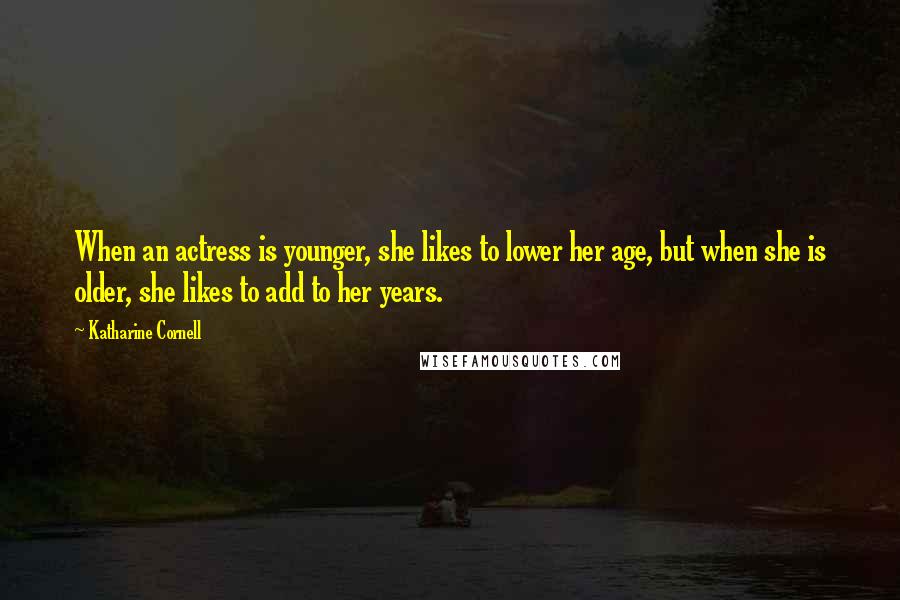 Katharine Cornell Quotes: When an actress is younger, she likes to lower her age, but when she is older, she likes to add to her years.