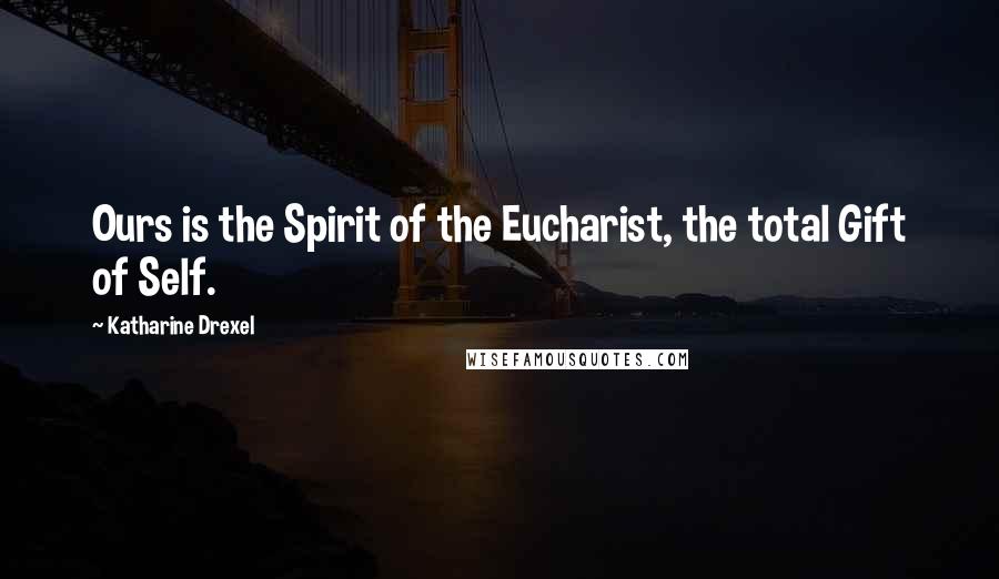 Katharine Drexel Quotes: Ours is the Spirit of the Eucharist, the total Gift of Self.