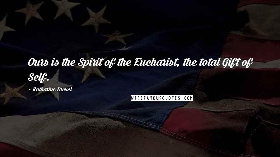 Katharine Drexel Quotes: Ours is the Spirit of the Eucharist, the total Gift of Self.
