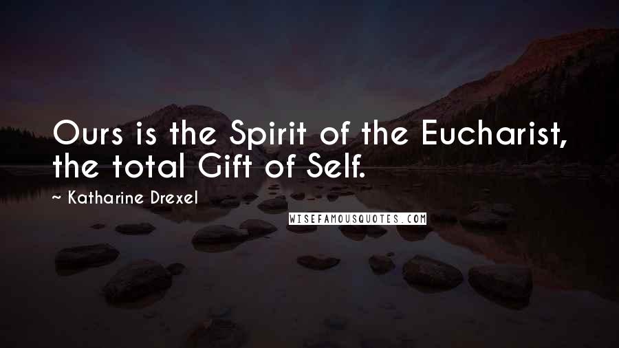 Katharine Drexel Quotes: Ours is the Spirit of the Eucharist, the total Gift of Self.