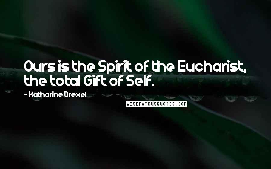 Katharine Drexel Quotes: Ours is the Spirit of the Eucharist, the total Gift of Self.