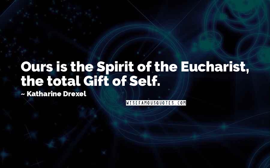 Katharine Drexel Quotes: Ours is the Spirit of the Eucharist, the total Gift of Self.