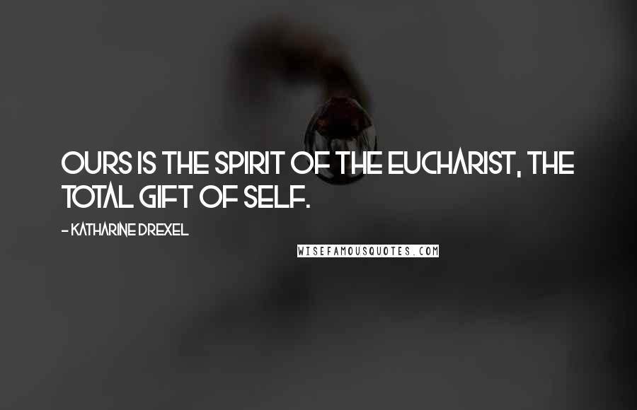 Katharine Drexel Quotes: Ours is the Spirit of the Eucharist, the total Gift of Self.