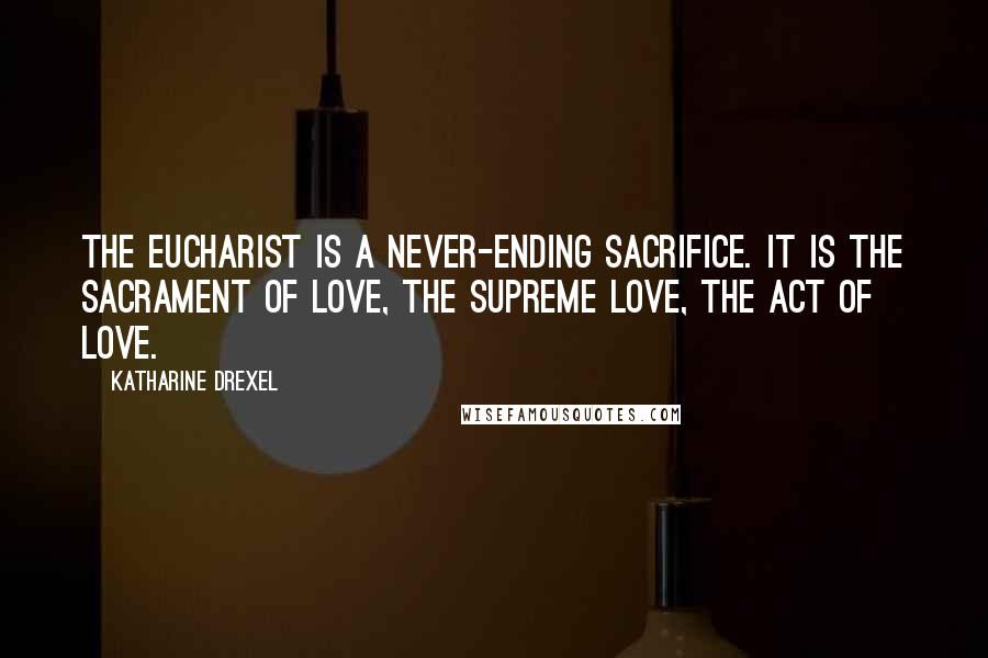 Katharine Drexel Quotes: The Eucharist is a never-ending sacrifice. It is the Sacrament of love, the supreme love, the act of love.