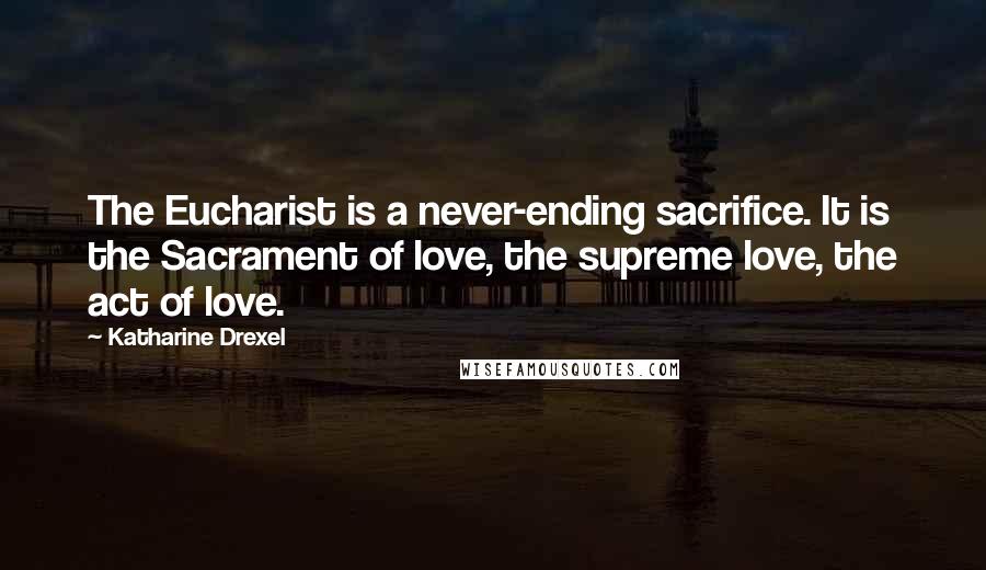 Katharine Drexel Quotes: The Eucharist is a never-ending sacrifice. It is the Sacrament of love, the supreme love, the act of love.