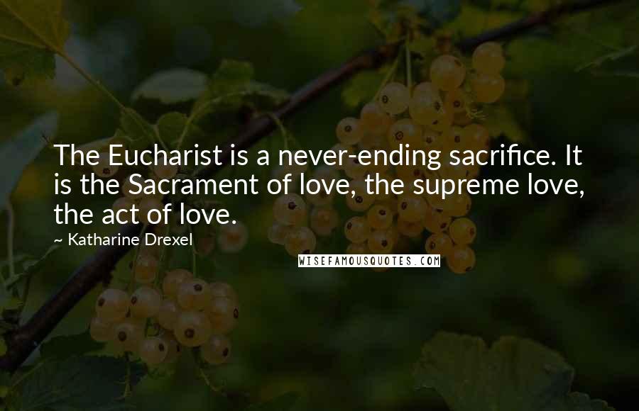 Katharine Drexel Quotes: The Eucharist is a never-ending sacrifice. It is the Sacrament of love, the supreme love, the act of love.