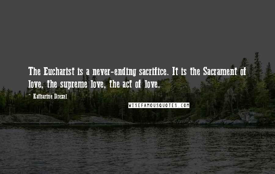 Katharine Drexel Quotes: The Eucharist is a never-ending sacrifice. It is the Sacrament of love, the supreme love, the act of love.