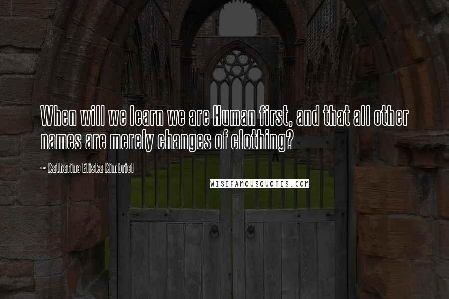 Katharine Eliska Kimbriel Quotes: When will we learn we are Human first, and that all other names are merely changes of clothing?