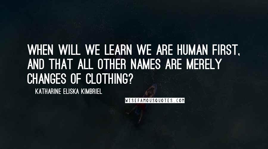 Katharine Eliska Kimbriel Quotes: When will we learn we are Human first, and that all other names are merely changes of clothing?