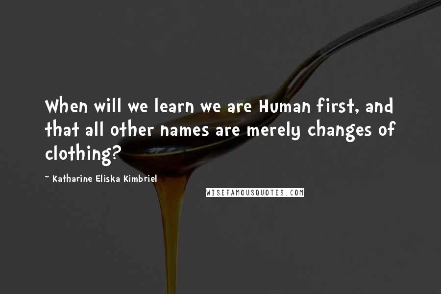 Katharine Eliska Kimbriel Quotes: When will we learn we are Human first, and that all other names are merely changes of clothing?