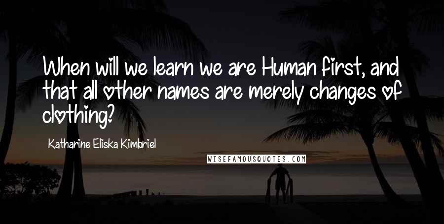 Katharine Eliska Kimbriel Quotes: When will we learn we are Human first, and that all other names are merely changes of clothing?