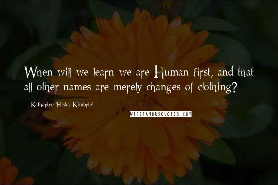 Katharine Eliska Kimbriel Quotes: When will we learn we are Human first, and that all other names are merely changes of clothing?