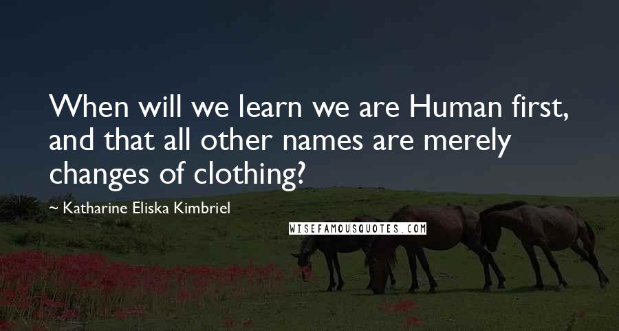 Katharine Eliska Kimbriel Quotes: When will we learn we are Human first, and that all other names are merely changes of clothing?