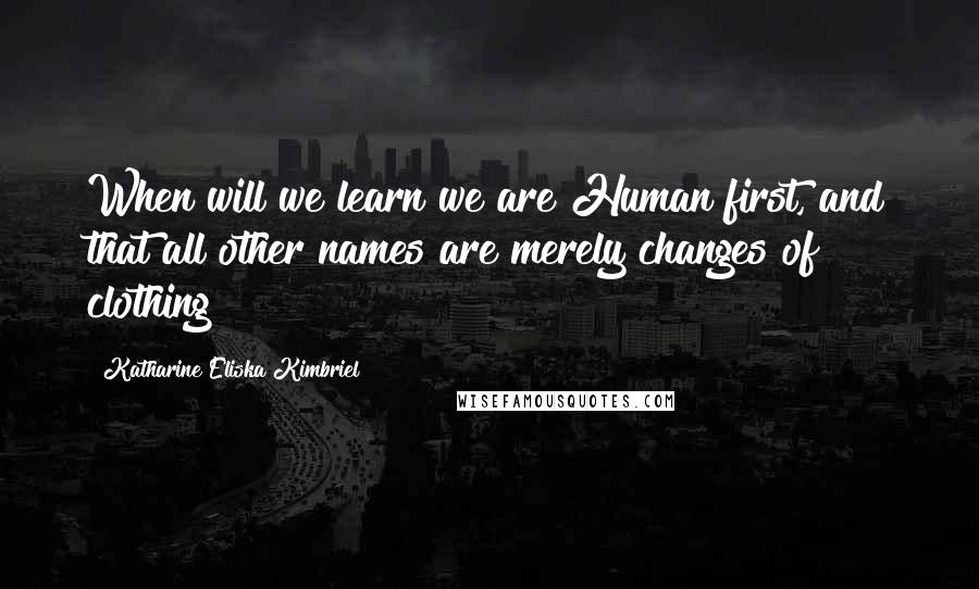 Katharine Eliska Kimbriel Quotes: When will we learn we are Human first, and that all other names are merely changes of clothing?