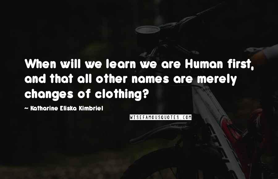 Katharine Eliska Kimbriel Quotes: When will we learn we are Human first, and that all other names are merely changes of clothing?