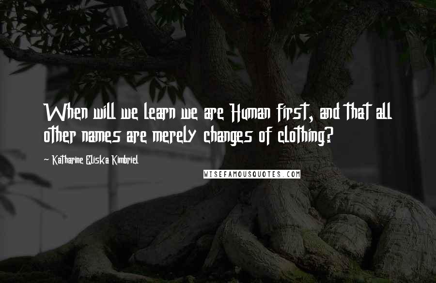 Katharine Eliska Kimbriel Quotes: When will we learn we are Human first, and that all other names are merely changes of clothing?