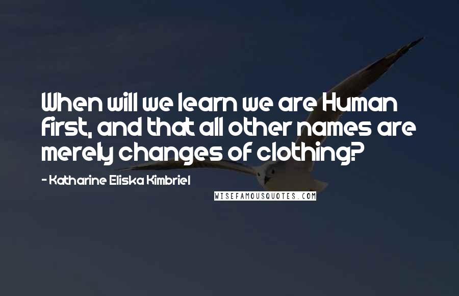 Katharine Eliska Kimbriel Quotes: When will we learn we are Human first, and that all other names are merely changes of clothing?