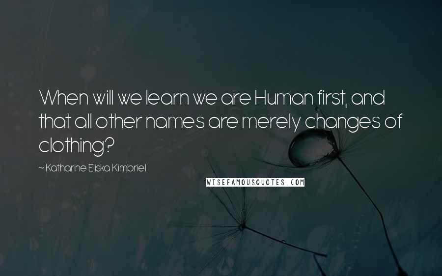 Katharine Eliska Kimbriel Quotes: When will we learn we are Human first, and that all other names are merely changes of clothing?