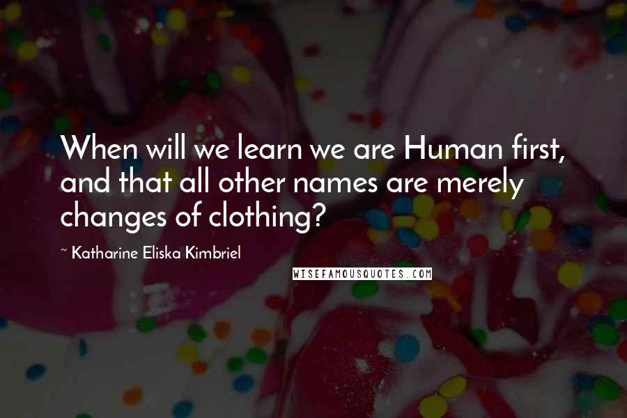 Katharine Eliska Kimbriel Quotes: When will we learn we are Human first, and that all other names are merely changes of clothing?