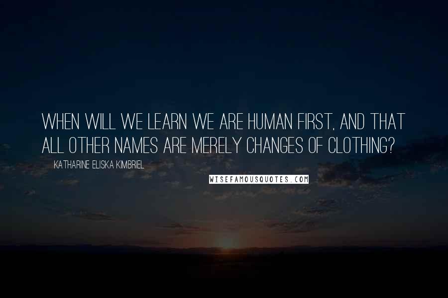 Katharine Eliska Kimbriel Quotes: When will we learn we are Human first, and that all other names are merely changes of clothing?