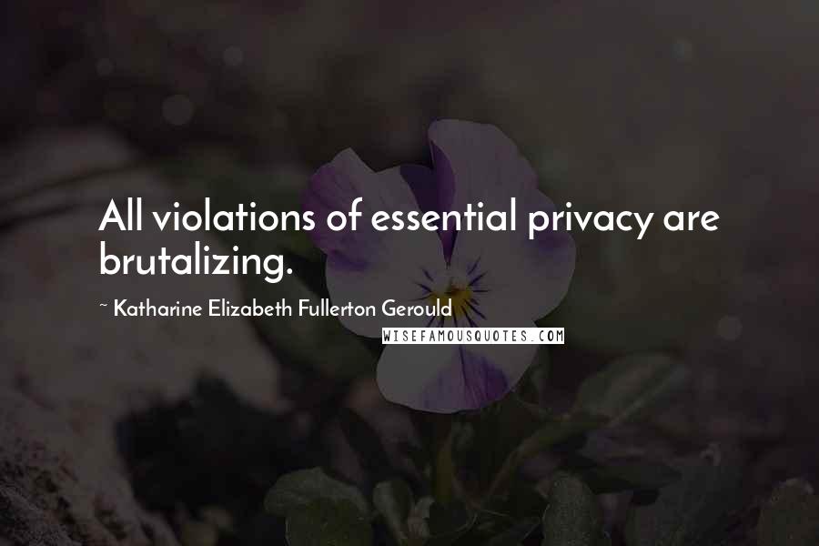 Katharine Elizabeth Fullerton Gerould Quotes: All violations of essential privacy are brutalizing.