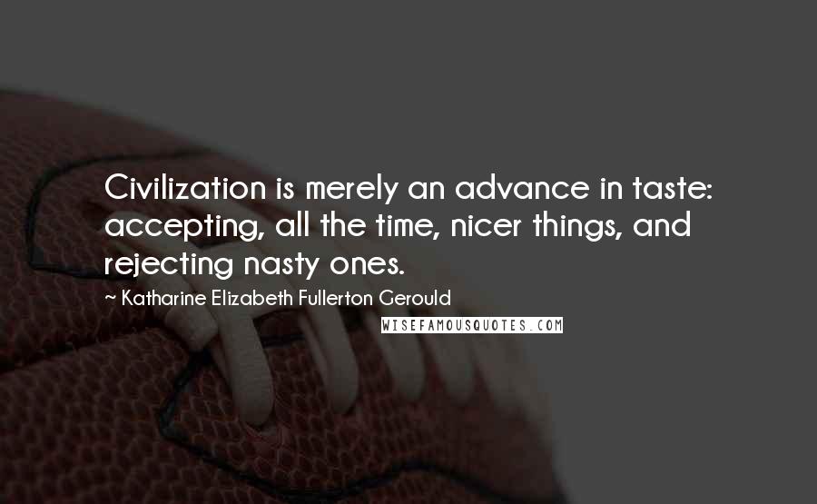 Katharine Elizabeth Fullerton Gerould Quotes: Civilization is merely an advance in taste: accepting, all the time, nicer things, and rejecting nasty ones.
