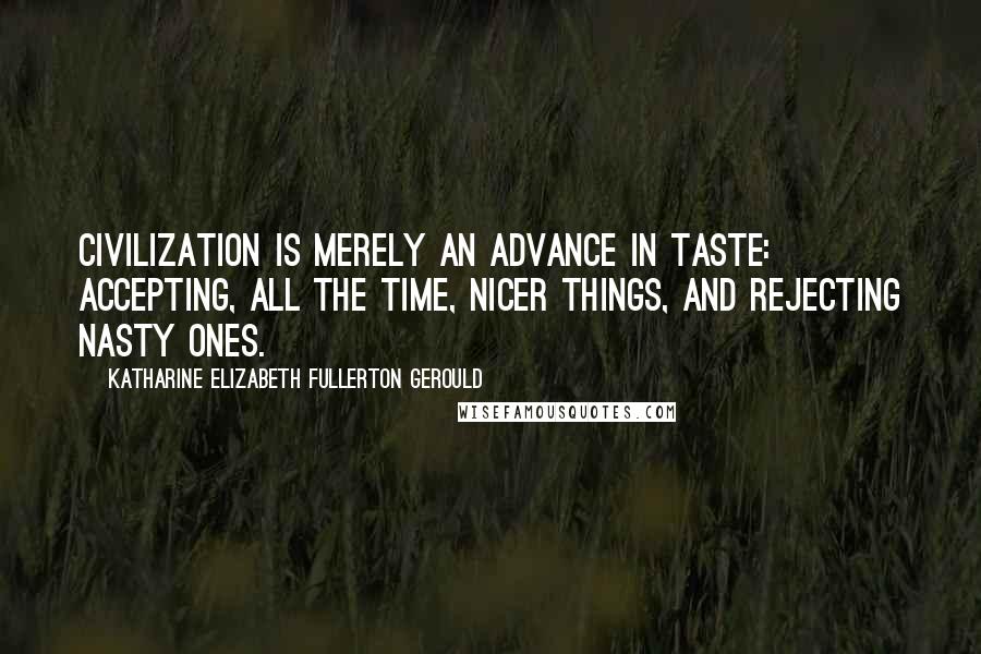 Katharine Elizabeth Fullerton Gerould Quotes: Civilization is merely an advance in taste: accepting, all the time, nicer things, and rejecting nasty ones.