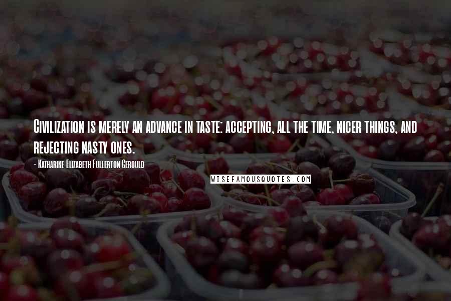 Katharine Elizabeth Fullerton Gerould Quotes: Civilization is merely an advance in taste: accepting, all the time, nicer things, and rejecting nasty ones.