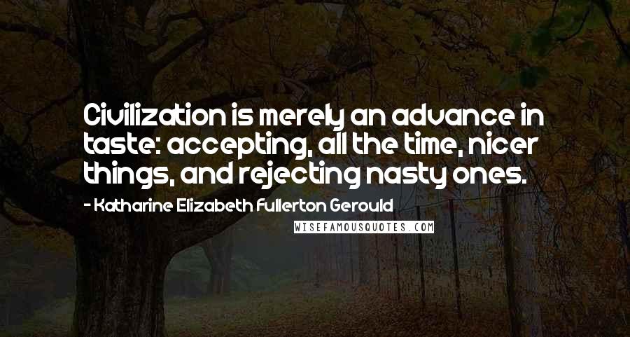 Katharine Elizabeth Fullerton Gerould Quotes: Civilization is merely an advance in taste: accepting, all the time, nicer things, and rejecting nasty ones.