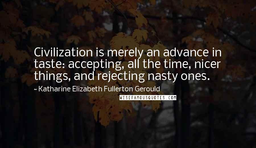 Katharine Elizabeth Fullerton Gerould Quotes: Civilization is merely an advance in taste: accepting, all the time, nicer things, and rejecting nasty ones.