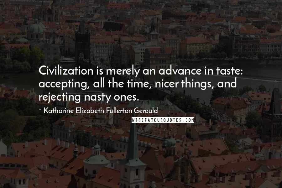 Katharine Elizabeth Fullerton Gerould Quotes: Civilization is merely an advance in taste: accepting, all the time, nicer things, and rejecting nasty ones.