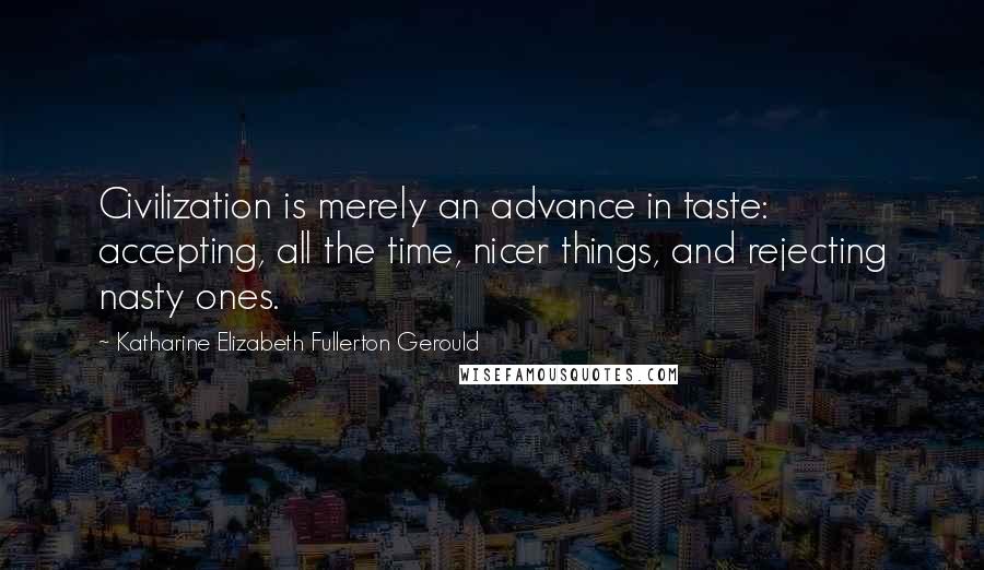 Katharine Elizabeth Fullerton Gerould Quotes: Civilization is merely an advance in taste: accepting, all the time, nicer things, and rejecting nasty ones.