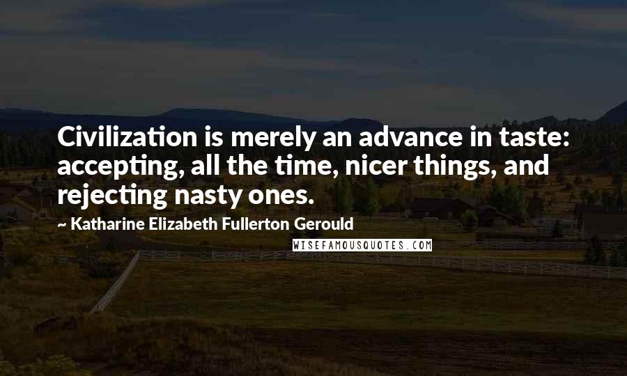 Katharine Elizabeth Fullerton Gerould Quotes: Civilization is merely an advance in taste: accepting, all the time, nicer things, and rejecting nasty ones.