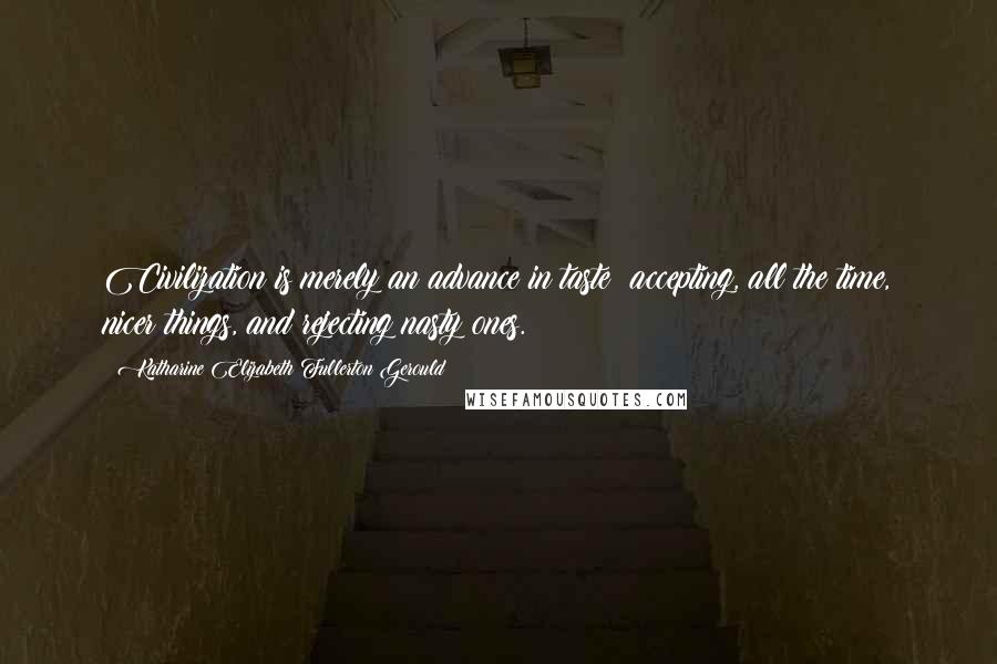 Katharine Elizabeth Fullerton Gerould Quotes: Civilization is merely an advance in taste: accepting, all the time, nicer things, and rejecting nasty ones.