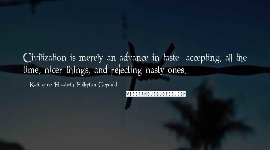 Katharine Elizabeth Fullerton Gerould Quotes: Civilization is merely an advance in taste: accepting, all the time, nicer things, and rejecting nasty ones.