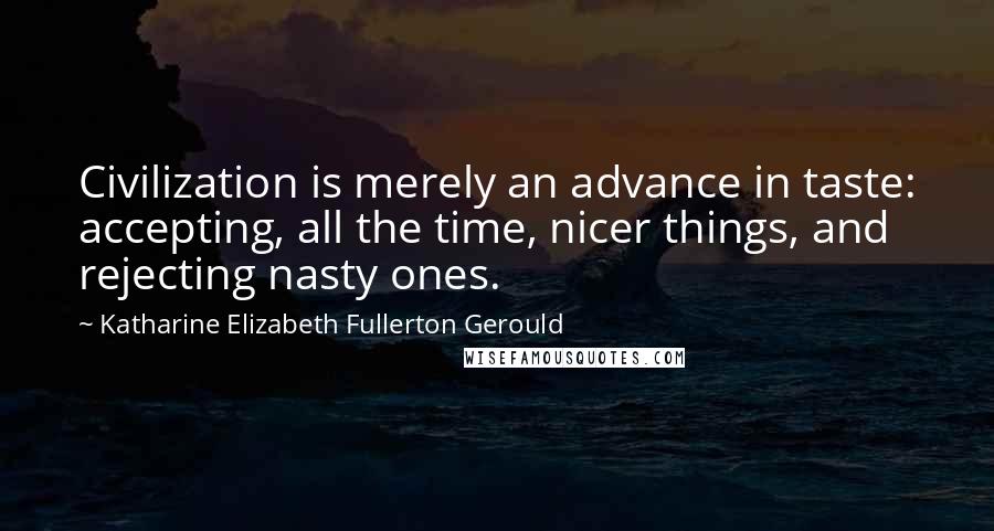 Katharine Elizabeth Fullerton Gerould Quotes: Civilization is merely an advance in taste: accepting, all the time, nicer things, and rejecting nasty ones.